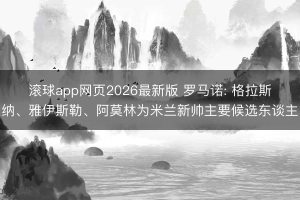 滚球app网页2026最新版 罗马诺: 格拉斯纳、雅伊斯勒、阿莫林为米兰新帅主要候选东谈主