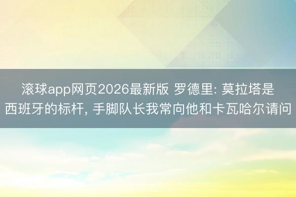 滚球app网页2026最新版 罗德里: 莫拉塔是西班牙的标杆, 手脚队长我常向他和卡瓦哈尔请问