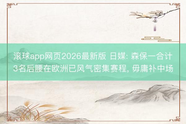 滚球app网页2026最新版 日媒: 森保一合计3名后腰在欧洲已风气密集赛程, 毋庸补中场