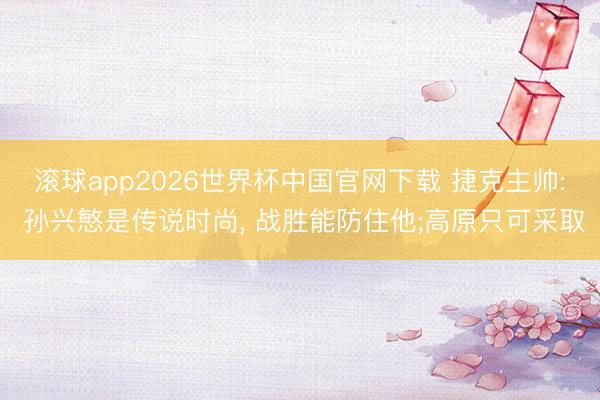 滚球app2026世界杯中国官网下载 捷克主帅: 孙兴慜是传说时尚, 战胜能防住他;高原只可采取