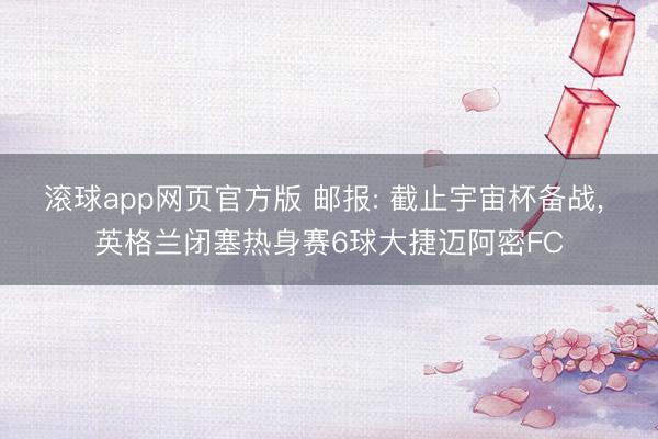 滚球app网页官方版 邮报: 截止宇宙杯备战, 英格兰闭塞热身赛6球大捷迈阿密FC