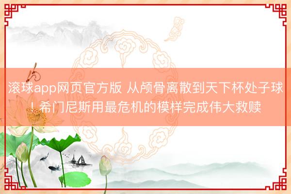 滚球app网页官方版 从颅骨离散到天下杯处子球! 希门尼斯用最危机的模样完成伟大救赎