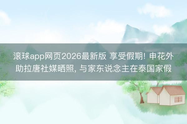 滚球app网页2026最新版 享受假期! 申花外助拉唐社媒晒照, 与家东说念主在泰国家假