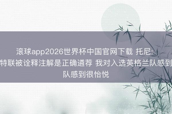 滚球app2026世界杯中国官网下载 托尼: 转会沙特联被诠释注解是正确遴荐 我对入选英格兰队感到很怡悦