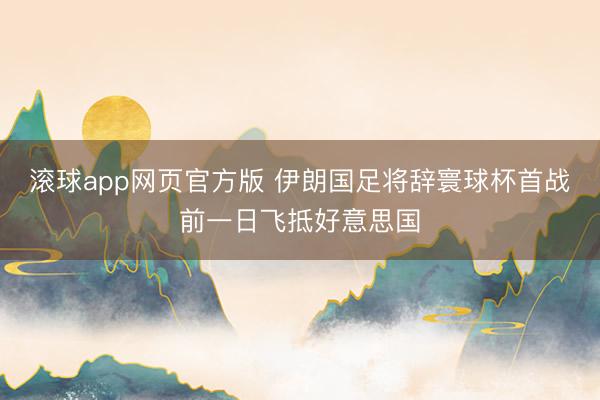滚球app网页官方版 伊朗国足将辞寰球杯首战前一日飞抵好意思国