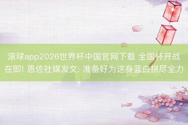 滚球app2026世界杯中国官网下载 全国杯开战在即! 恩佐社媒发文: 准备好为这身蓝白拼尽全力