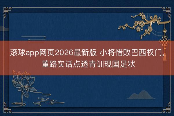 滚球app网页2026最新版 小将惜败巴西权门, 董路实话点透青训现国足状