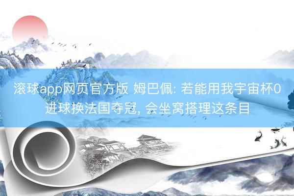 滚球app网页官方版 姆巴佩: 若能用我宇宙杯0进球换法国夺冠, 会坐窝搭理这条目