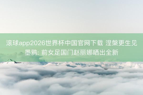 滚球app2026世界杯中国官网下载 涅槃更生见墨鸦: 前女足国门赵丽娜晒出全新