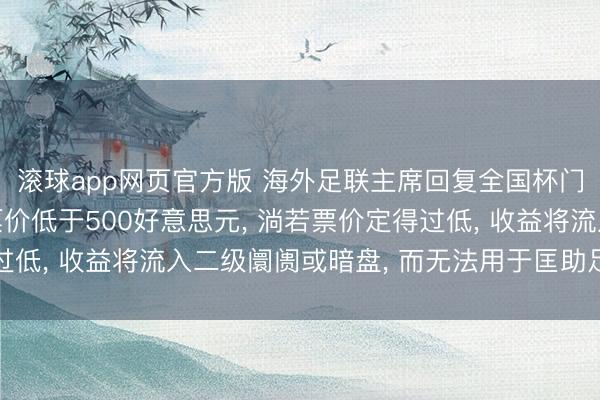 滚球app网页官方版 海外足联主席回复全国杯门票价钱过高: 平均票价低于500好意思元, 淌若票价定得过低, 收益将流入二级阛阓或暗盘, 而无法用于匡助足球业绩发展