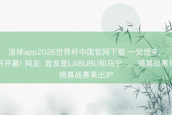 滚球app2026世界杯中国官网下载 一觉悟来, 寰球杯开幕! 网友: 首发是LABUBU和马宁……揭幕战赛果出炉