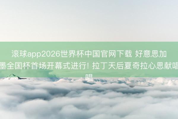 滚球app2026世界杯中国官网下载 好意思加墨全国杯首场开幕式进行! 拉丁天后夏奇拉心思献唱