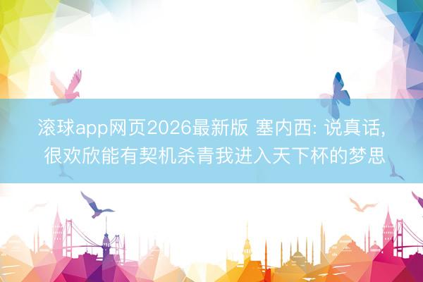 滚球app网页2026最新版 塞内西: 说真话, 很欢欣能有契机杀青我进入天下杯的梦思