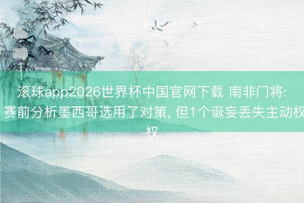 滚球app2026世界杯中国官网下载 南非门将: 赛前分析墨西哥选用了对策, 但1个诞妄丢失主动权