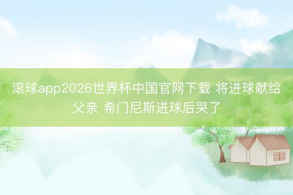 滚球app2026世界杯中国官网下载 将进球献给父亲 希门尼斯进球后哭了