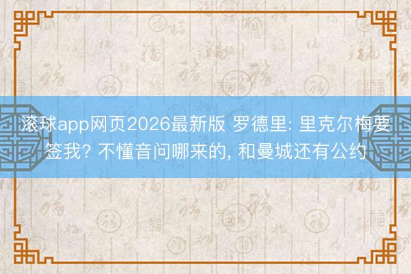 滚球app网页2026最新版 罗德里: 里克尔梅要签我? 不懂音问哪来的, 和曼城还有公约