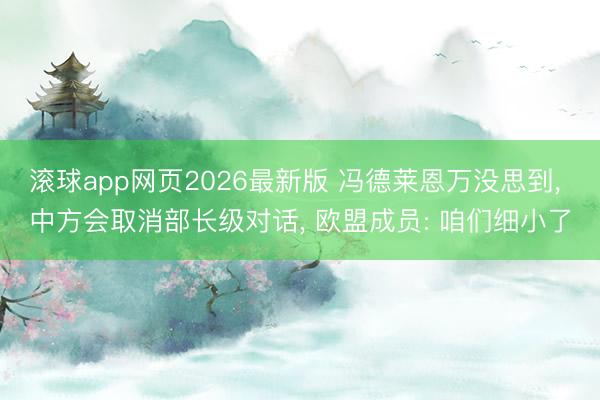 滚球app网页2026最新版 冯德莱恩万没思到, 中方会取消部长级对话, 欧盟成员: 咱们细小了