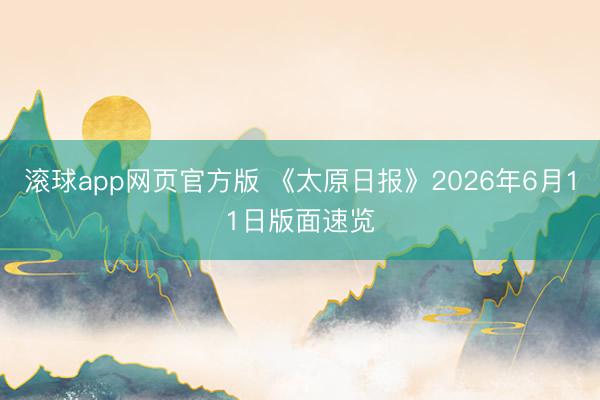 滚球app网页官方版 《太原日报》2026年6月11日版面速览