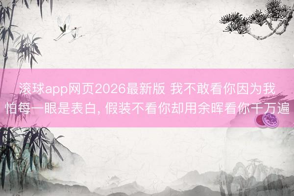 滚球app网页2026最新版 我不敢看你因为我怕每一眼是表白, 假装不看你却用余晖看你千万遍
