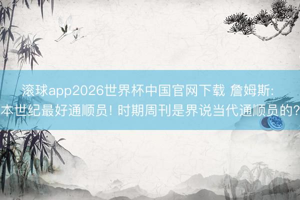 滚球app2026世界杯中国官网下载 詹姆斯: 本世纪最好通顺员! 时期周刊是界说当代通顺员的?