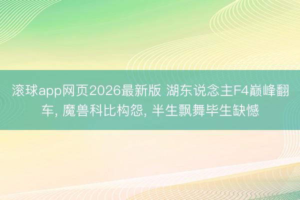 滚球app网页2026最新版 湖东说念主F4巅峰翻车, 魔兽科比构怨, 半生飘舞毕生缺憾