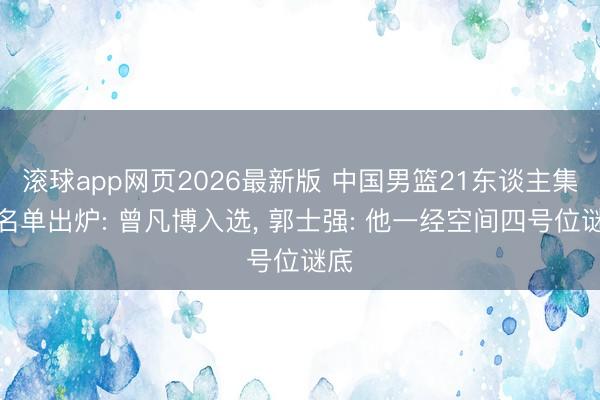 滚球app网页2026最新版 中国男篮21东谈主集训名单出炉: 曾凡博入选, 郭士强: 他一经空间四号位谜底