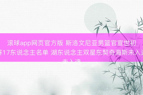滚球app网页官方版 斯洛文尼亚男篮官宣世初赛17东说念主名单 湖东说念主双星东契奇海斯未入选