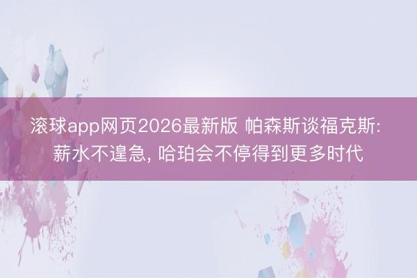 滚球app网页2026最新版 帕森斯谈福克斯: 薪水不遑急, 哈珀会不停得到更多时代