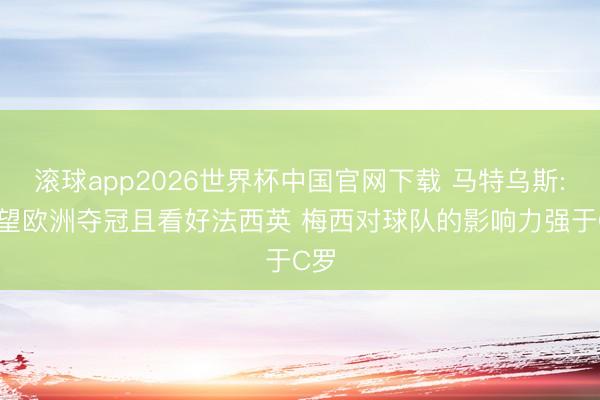 滚球app2026世界杯中国官网下载 马特乌斯: 展望欧洲夺冠且看好法西英 梅西对球队的影响力强于C罗