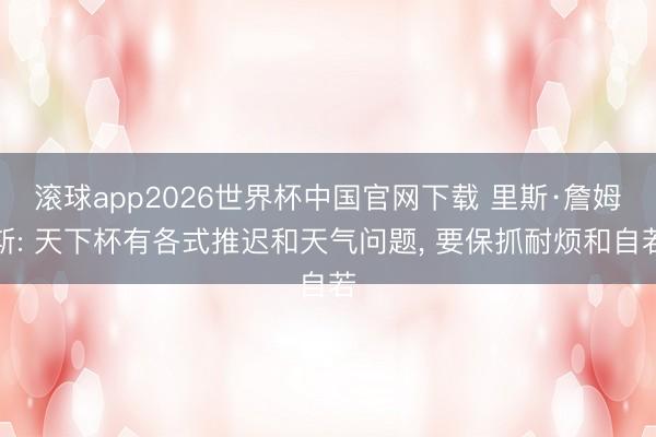 滚球app2026世界杯中国官网下载 里斯·詹姆斯: 天下杯有各式推迟和天气问题, 要保抓耐烦和自若