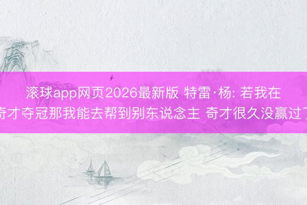 滚球app网页2026最新版 特雷·杨: 若我在奇才夺冠那我能去帮到别东说念主 奇才很久没赢过了