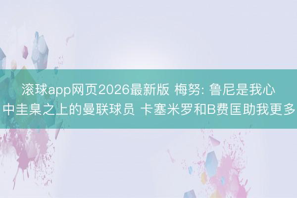 滚球app网页2026最新版 梅努: 鲁尼是我心中圭臬之上的曼联球员 卡塞米罗和B费匡助我更多