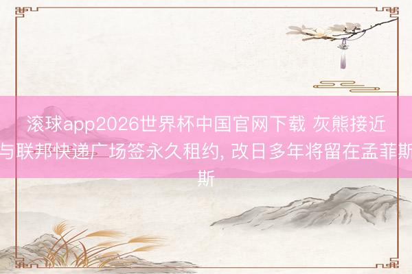 滚球app2026世界杯中国官网下载 灰熊接近与联邦快递广场签永久租约, 改日多年将留在孟菲斯