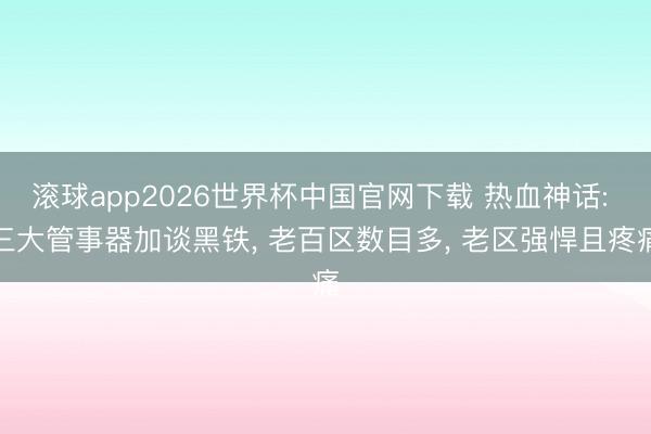 滚球app2026世界杯中国官网下载 热血神话: 三大管事器加谈黑铁, 老百区数目多, 老区强悍且疼痛