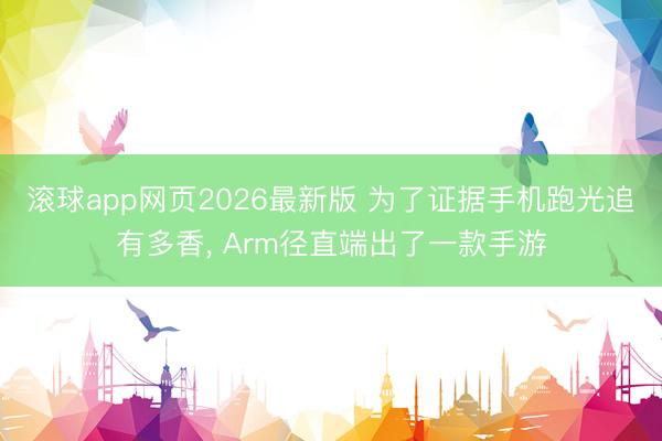 滚球app网页2026最新版 为了证据手机跑光追有多香, Arm径直端出了一款手游