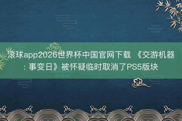 滚球app2026世界杯中国官网下载 《交游机器: 事变日》被怀疑临时取消了PS5版块