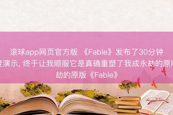 滚球app网页官方版 《Fable》发布了30分钟的游戏深度演示, 终于让我顺服它是真确重塑了我成永劫的原版《Fable》