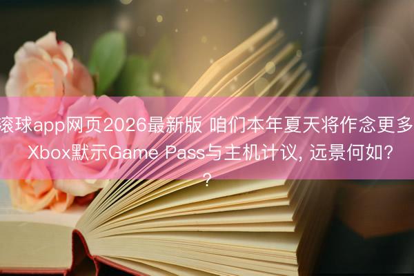 滚球app网页2026最新版 咱们本年夏天将作念更多: Xbox默示Game Pass与主机计议, 远景何如?