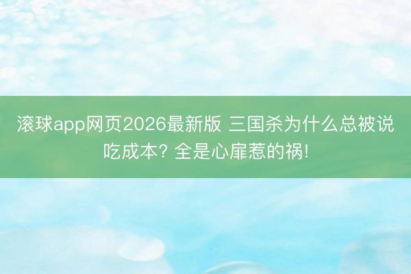 滚球app网页2026最新版 三国杀为什么总被说吃成本? 全是心扉惹的祸!