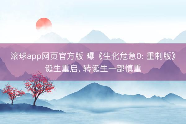 滚球app网页官方版 曝《生化危急0: 重制版》诞生重启, 转诞生一部慎重