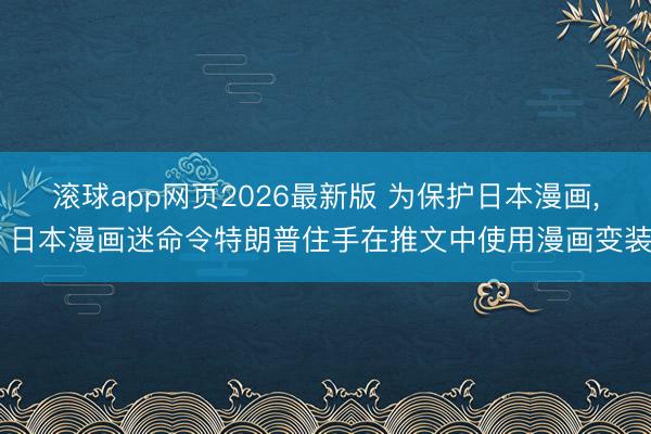滚球app网页2026最新版 为保护日本漫画, 日本漫画迷命令特朗普住手在推文中使用漫画变装