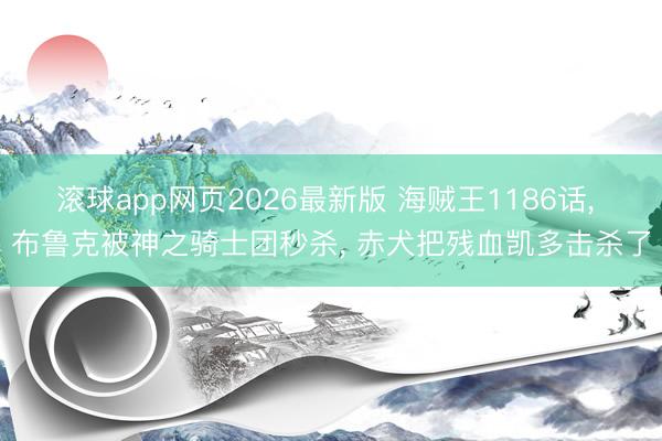 滚球app网页2026最新版 海贼王1186话, 布鲁克被神之骑士团秒杀, 赤犬把残血凯多击杀了