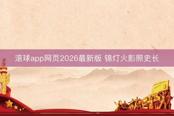 滚球app网页2026最新版 锦灯火影照史长
