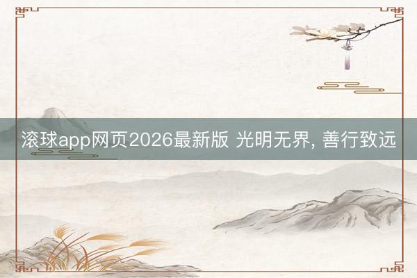 滚球app网页2026最新版 光明无界, 善行致远