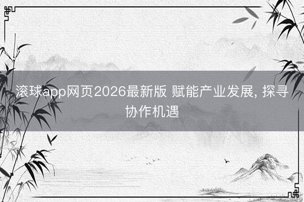 滚球app网页2026最新版 赋能产业发展, 探寻协作机遇