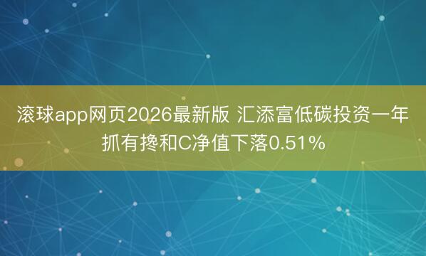 滚球app网页2026最新版 汇添富低碳投资一年抓有搀和C净值下落0.51%