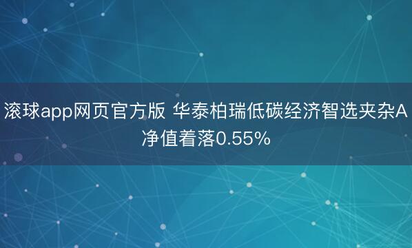滚球app网页官方版 华泰柏瑞低碳经济智选夹杂A净值着落0.55%