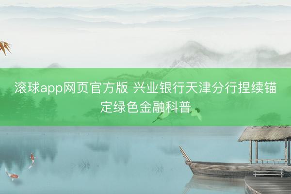滚球app网页官方版 兴业银行天津分行捏续锚定绿色金融科普