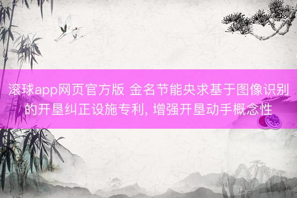 滚球app网页官方版 金名节能央求基于图像识别的开垦纠正设施专利, 增强开垦动手概念性