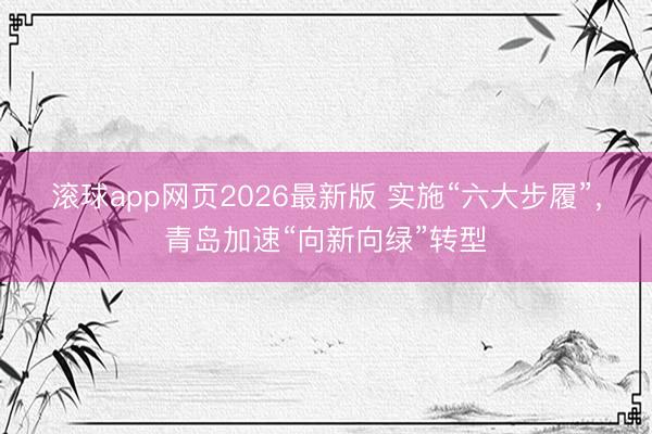 滚球app网页2026最新版 实施“六大步履”,青岛加速“向新向绿”转型